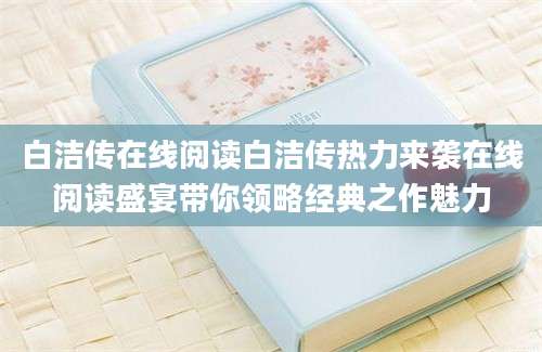 白洁传在线阅读白洁传热力来袭在线阅读盛宴带你领略经典之作魅力