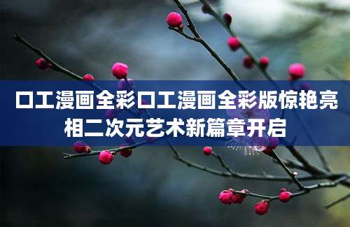口工漫画全彩口工漫画全彩版惊艳亮相二次元艺术新篇章开启