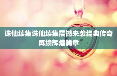 诛仙续集诛仙续集震撼来袭经典传奇再续辉煌篇章