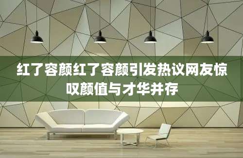 红了容颜红了容颜引发热议网友惊叹颜值与才华并存
