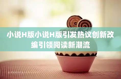 小说H版小说H版引发热议创新改编引领阅读新潮流