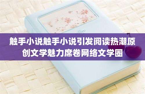 触手小说触手小说引发阅读热潮原创文学魅力席卷网络文学圈