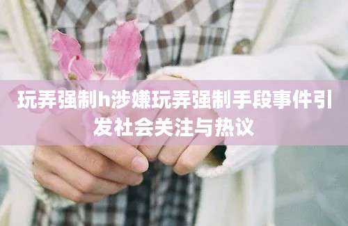 玩弄强制h涉嫌玩弄强制手段事件引发社会关注与热议