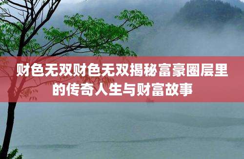 财色无双财色无双揭秘富豪圈层里的传奇人生与财富故事