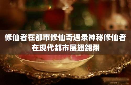 修仙者在都市修仙奇遇录神秘修仙者在现代都市展翅翱翔