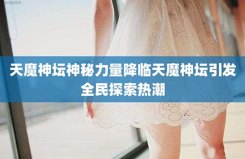 天魔神坛神秘力量降临天魔神坛引发全民探索热潮