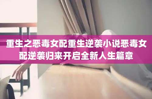 重生之恶毒女配重生逆袭小说恶毒女配逆袭归来开启全新人生篇章
