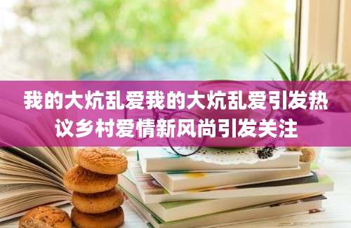 我的大炕乱爱我的大炕乱爱引发热议乡村爱情新风尚引发关注