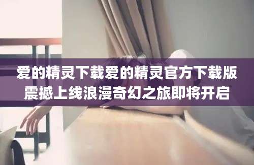 爱的精灵下载爱的精灵官方下载版震撼上线浪漫奇幻之旅即将开启