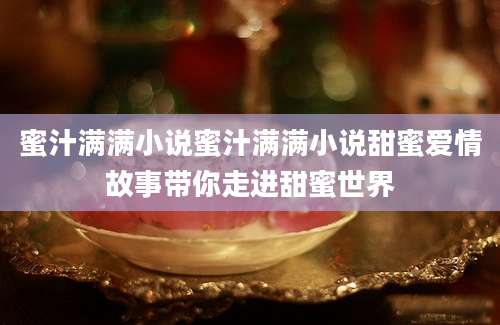 蜜汁满满小说蜜汁满满小说甜蜜爱情故事带你走进甜蜜世界