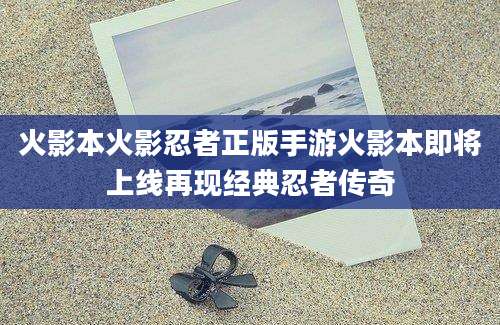 火影本火影忍者正版手游火影本即将上线再现经典忍者传奇