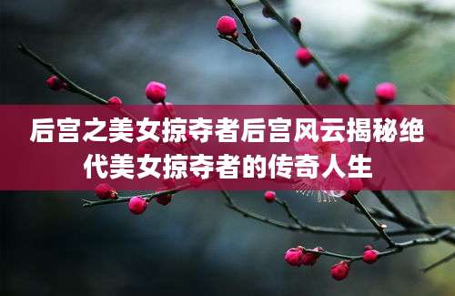 后宫之美女掠夺者后宫风云揭秘绝代美女掠夺者的传奇人生