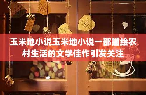 玉米地小说玉米地小说一部描绘农村生活的文学佳作引发关注