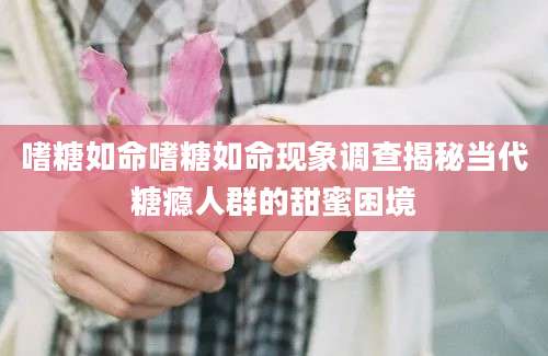 嗜糖如命嗜糖如命现象调查揭秘当代糖瘾人群的甜蜜困境