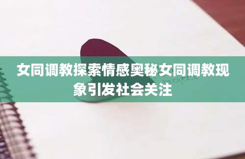 女同调教探索情感奥秘女同调教现象引发社会关注
