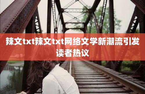 辣文txt辣文txt网络文学新潮流引发读者热议