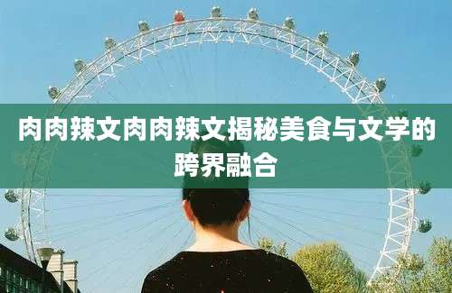 肉肉辣文肉肉辣文揭秘美食与文学的跨界融合