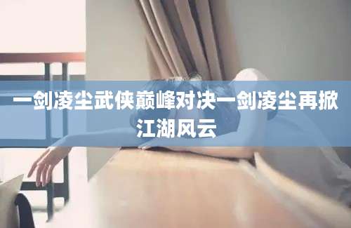 一剑凌尘武侠巅峰对决一剑凌尘再掀江湖风云