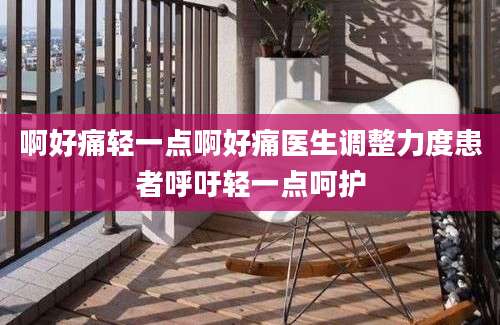啊好痛轻一点啊好痛医生调整力度患者呼吁轻一点呵护