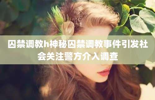 囚禁调教h神秘囚禁调教事件引发社会关注警方介入调查