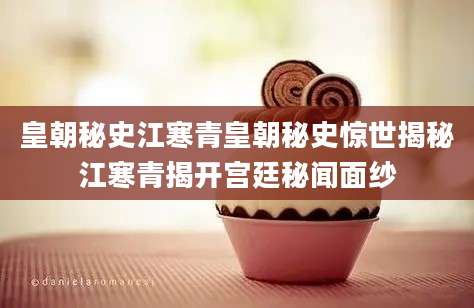 皇朝秘史江寒青皇朝秘史惊世揭秘江寒青揭开宫廷秘闻面纱