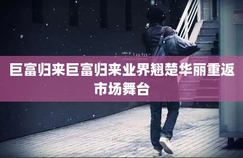 巨富归来巨富归来业界翘楚华丽重返市场舞台