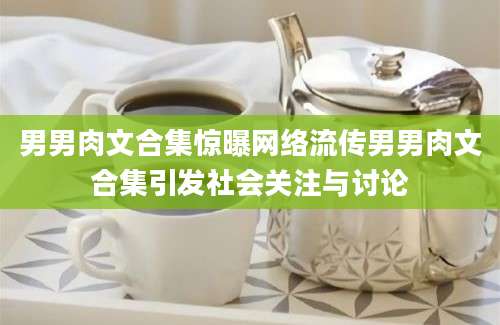 男男肉文合集惊曝网络流传男男肉文合集引发社会关注与讨论