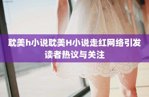耽美h小说耽美H小说走红网络引发读者热议与关注