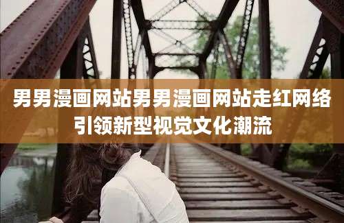 男男漫画网站男男漫画网站走红网络引领新型视觉文化潮流