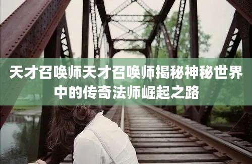 天才召唤师天才召唤师揭秘神秘世界中的传奇法师崛起之路