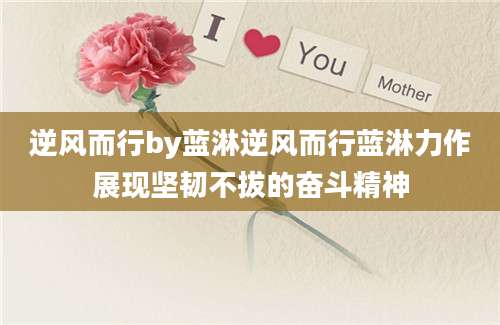 逆风而行by蓝淋逆风而行蓝淋力作展现坚韧不拔的奋斗精神