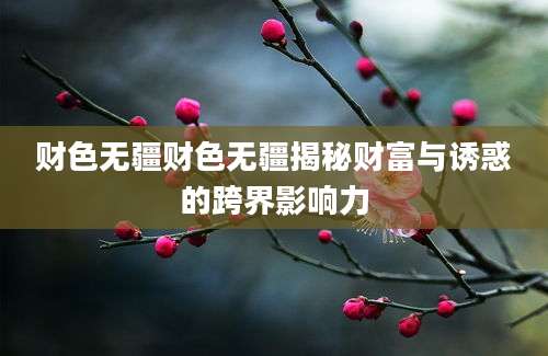 财色无疆财色无疆揭秘财富与诱惑的跨界影响力