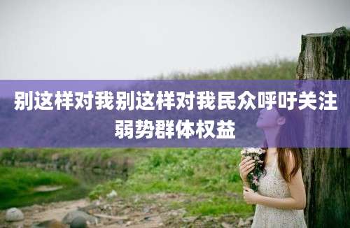 别这样对我别这样对我民众呼吁关注弱势群体权益
