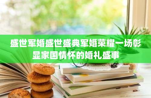 盛世军婚盛世盛典军婚荣耀一场彰显家国情怀的婚礼盛事