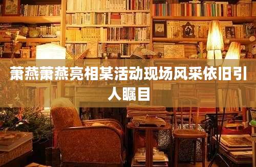 萧燕萧燕亮相某活动现场风采依旧引人瞩目