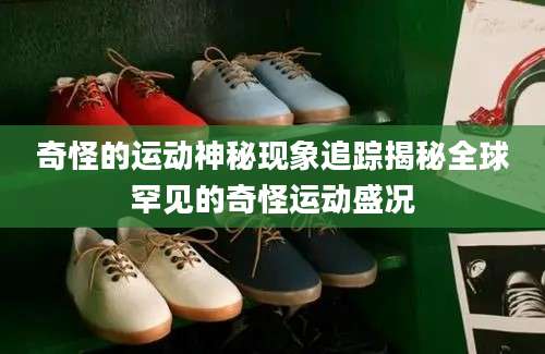 奇怪的运动神秘现象追踪揭秘全球罕见的奇怪运动盛况