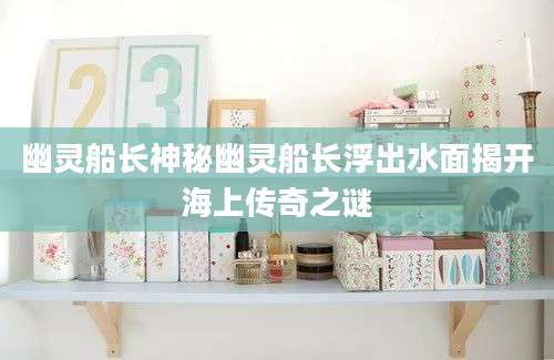 幽灵船长神秘幽灵船长浮出水面揭开海上传奇之谜