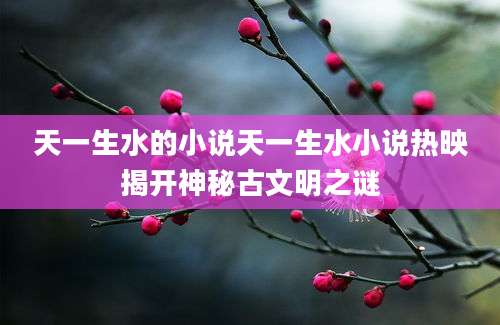 天一生水的小说天一生水小说热映揭开神秘古文明之谜