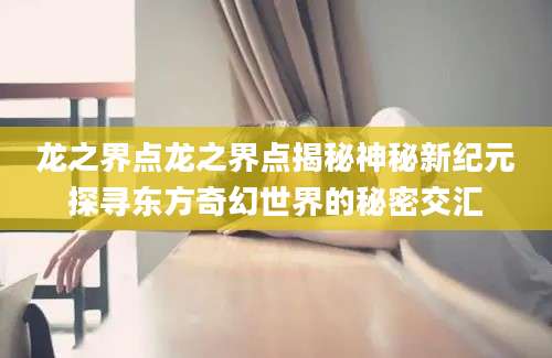 龙之界点龙之界点揭秘神秘新纪元探寻东方奇幻世界的秘密交汇