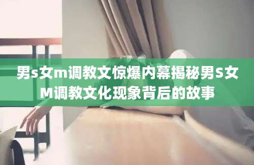 男s女m调教文惊爆内幕揭秘男S女M调教文化现象背后的故事