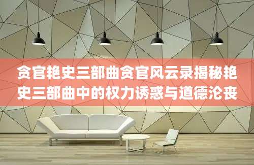 贪官艳史三部曲贪官风云录揭秘艳史三部曲中的权力诱惑与道德沦丧