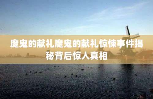魔鬼的献礼魔鬼的献礼惊悚事件揭秘背后惊人真相