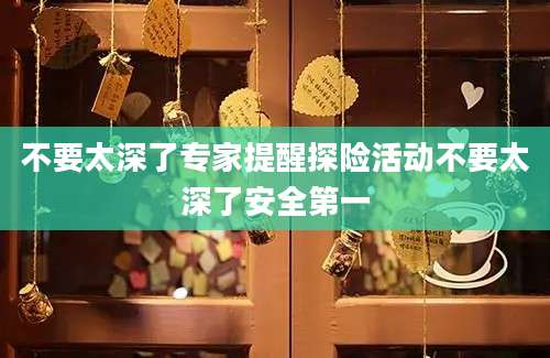 不要太深了专家提醒探险活动不要太深了安全第一