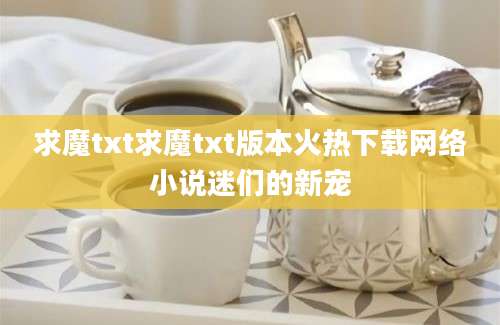 求魔txt求魔txt版本火热下载网络小说迷们的新宠