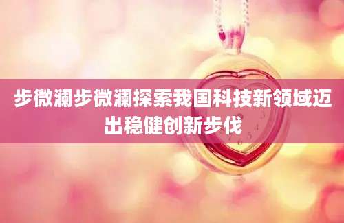 步微澜步微澜探索我国科技新领域迈出稳健创新步伐