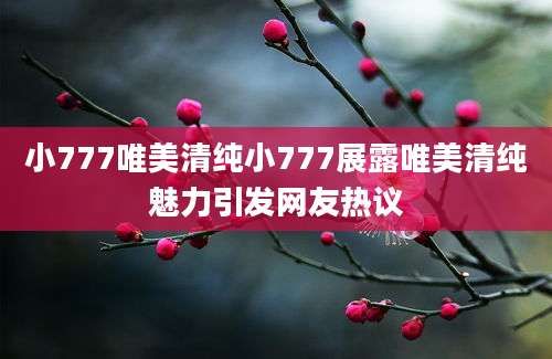 小777唯美清纯小777展露唯美清纯魅力引发网友热议