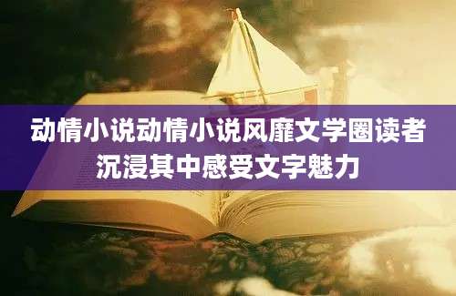 动情小说动情小说风靡文学圈读者沉浸其中感受文字魅力