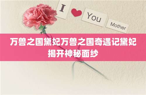 万兽之国黛妃万兽之国奇遇记黛妃揭开神秘面纱