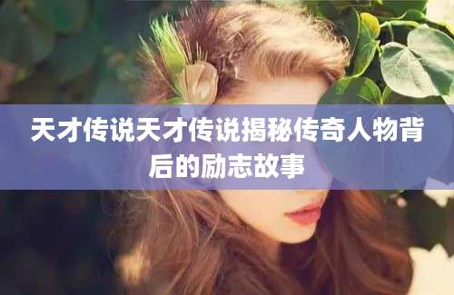 天才传说天才传说揭秘传奇人物背后的励志故事