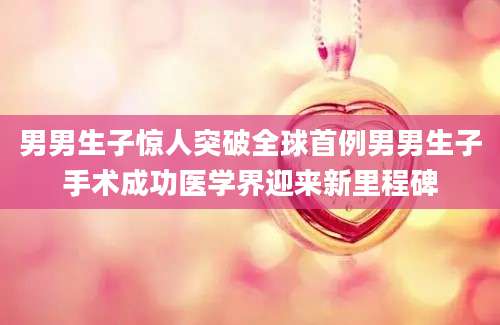 男男生子惊人突破全球首例男男生子手术成功医学界迎来新里程碑